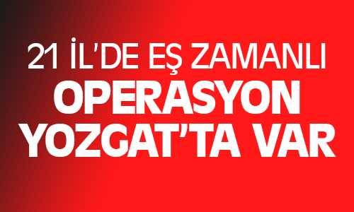 EŞ ZAMANLI OPERASYON YOZGAT’TA VAR